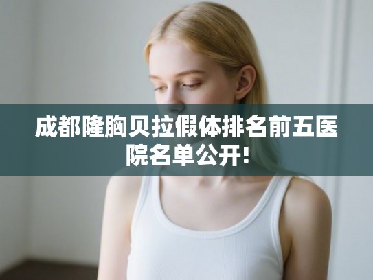 成都隆胸贝拉假体排名前五医院名单公开! 成都隆胸贝拉假体排名前五医院名单公开!
