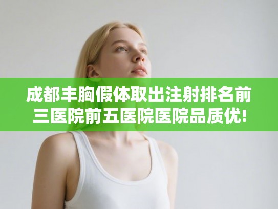 成都丰胸假体取出注射排名前三医院前五医院医院品质优! 成都丰胸假体取出注射排名前三医院前五医院医院品质优!