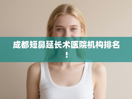 成都短鼻延长术医院机构排名! 成都短鼻延长术医院机构排名!