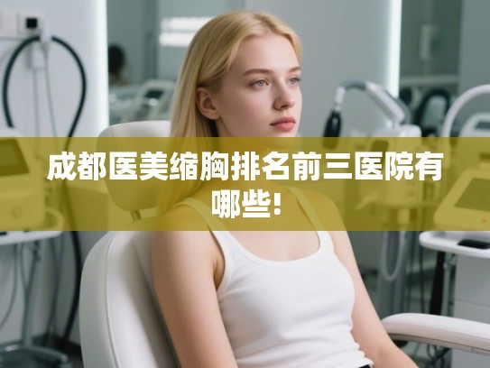 成都医美缩胸排名前三医院有哪些! 成都医美缩胸排名前三医院有哪些!