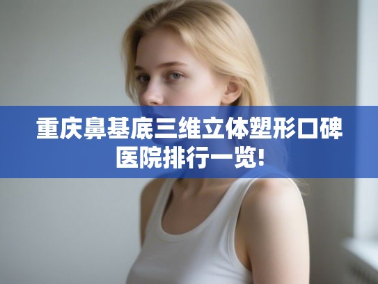重庆鼻基底三维立体塑形口碑医院排行一览!