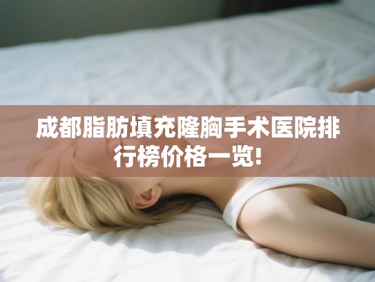 成都脂肪填充隆胸手术医院排行榜价格一览! 成都脂肪填充隆胸手术医院排行榜价格一览!
