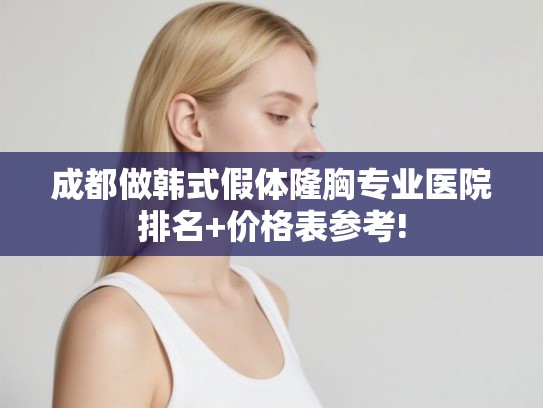 成都做韩式假体隆胸专业医院排名+价格表参考! 成都做韩式假体隆胸专业医院排名+价格表参考!