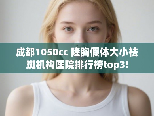 成都1050cc 隆胸假体大小祛斑机构医院排行榜top3!