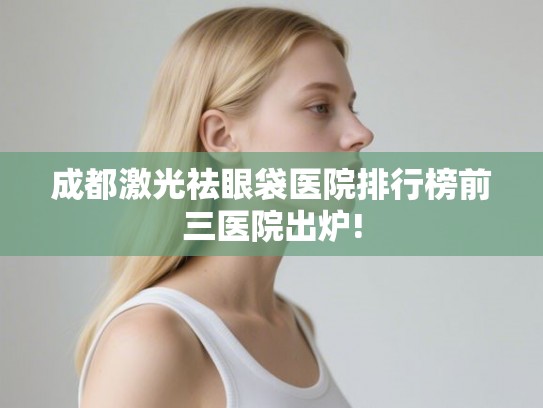 成都激光祛眼袋医院排行榜前三医院出炉! 成都激光祛眼袋医院排行榜前三医院出炉!