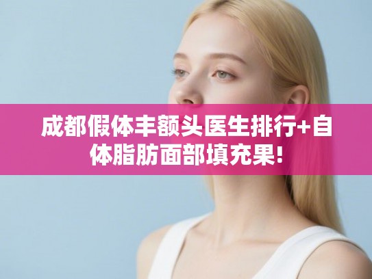 成都假体丰额头医生排行+自体脂肪面部填充果!