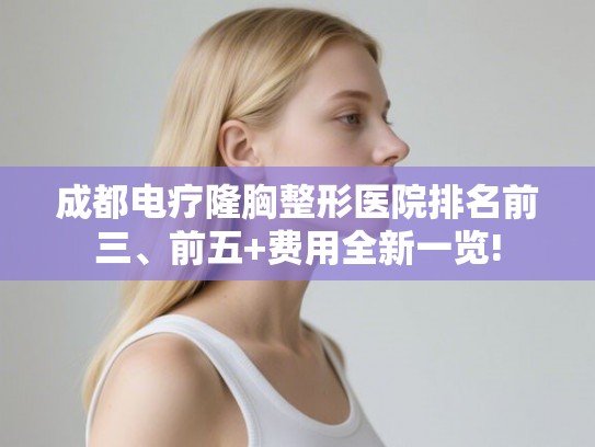 成都电疗隆胸整形医院排名前三、前五+费用全新一览!