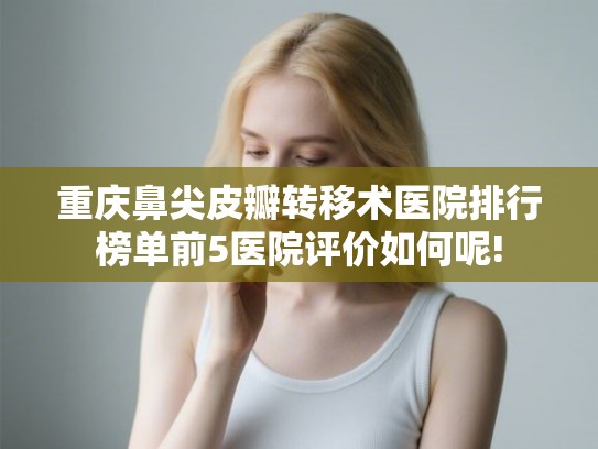 重庆鼻尖皮瓣转移术医院排行榜单前5医院评价如何呢!