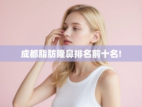 成都脂肪隆鼻排名前十名! 成都脂肪隆鼻排名前十名!
