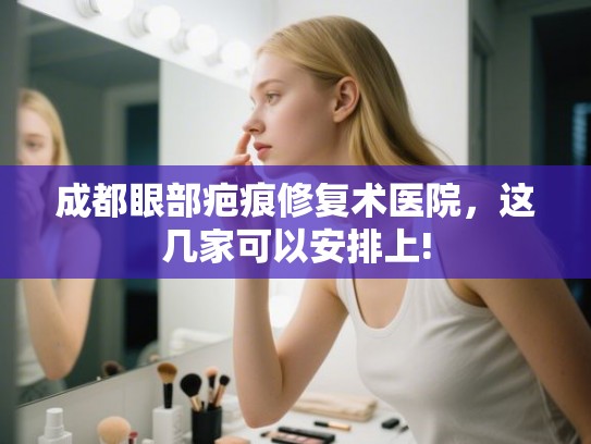 成都眼部疤痕修复术医院，这几家可以安排上!