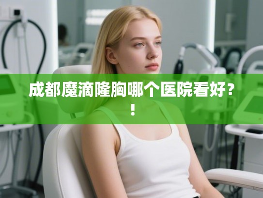 成都魔滴隆胸哪个医院看好？!