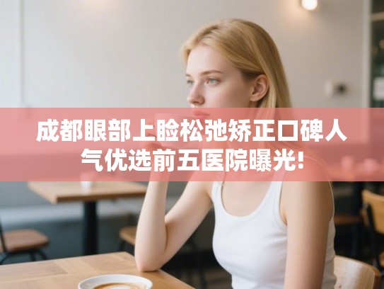 成都眼部上睑松弛矫正口碑人气优选前五医院曝光!