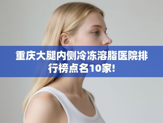 重庆大腿内侧冷冻溶脂医院排行榜点名10家!