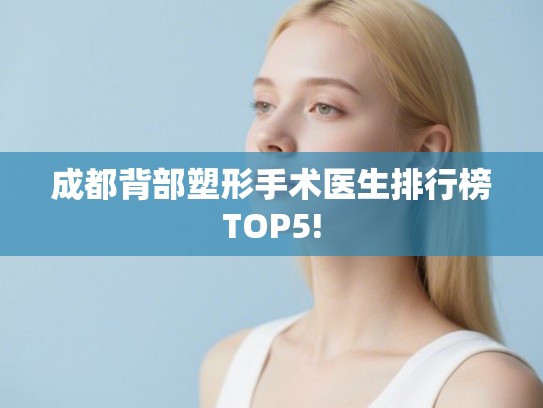 成都背部塑形手术医生排行榜TOP5! 成都背部塑形手术医生排行榜TOP5!