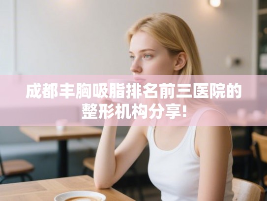 成都丰胸吸脂排名前三医院的整形机构分享!
