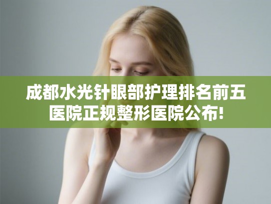成都水光针眼部护理排名前五医院正规整形医院公布! 成都水光针眼部护理排名前五医院正规整形医院公布!