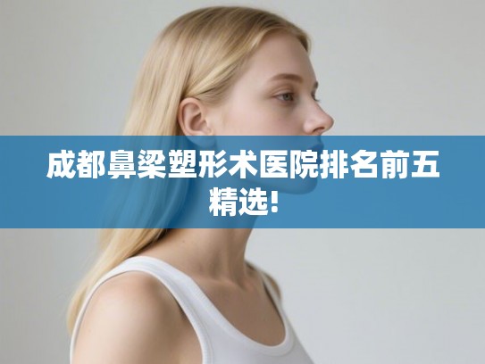 成都鼻梁塑形术医院排名前五精选! 成都鼻梁塑形术医院排名前五精选!