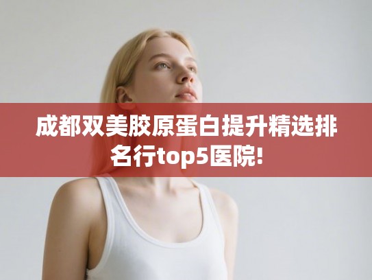 成都双美胶原蛋白提升精选排名行top5医院! 成都双美胶原蛋白提升精选排名行top5医院!