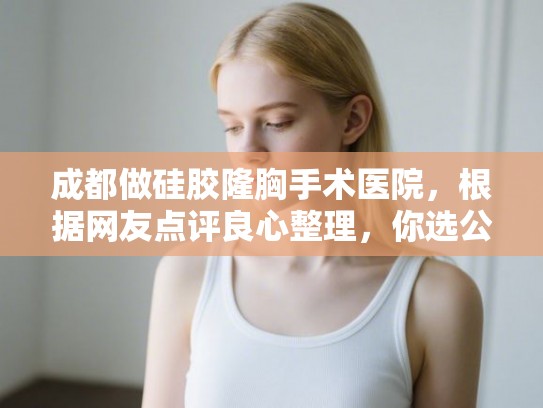 成都做硅胶隆胸手术医院，根据网友点评良心整理，你选公立还是私立？