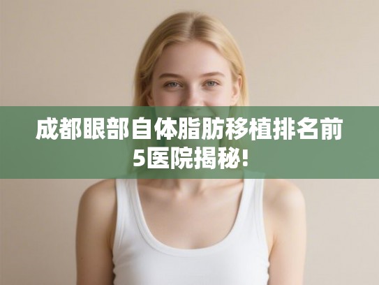成都眼部自体脂肪移植排名前5医院揭秘! 成都眼部自体脂肪移植排名前5医院揭秘!