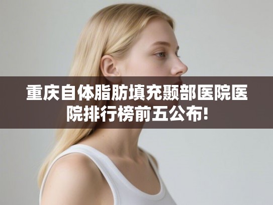 重庆自体脂肪填充颞部医院医院排行榜前五公布!