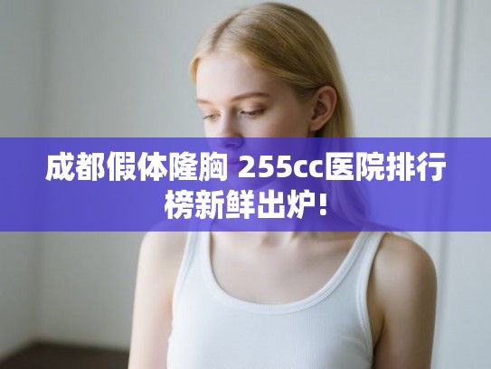 成都假体隆胸 255cc医院排行榜新鲜出炉!