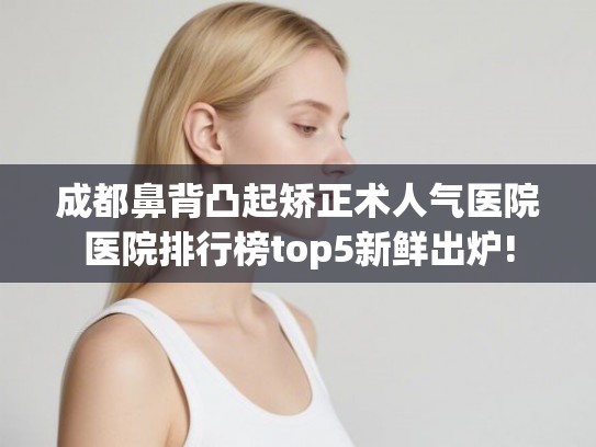 成都鼻背凸起矫正术人气医院医院排行榜top5新鲜出炉! 成都鼻背凸起矫正术人气医院医院排行榜top5新鲜出炉!