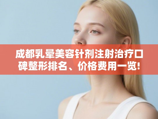 成都乳晕美容针剂注射治疗口碑整形排名、价格费用一览! 成都乳晕美容针剂注射治疗口碑整形排名、价格费用一览!