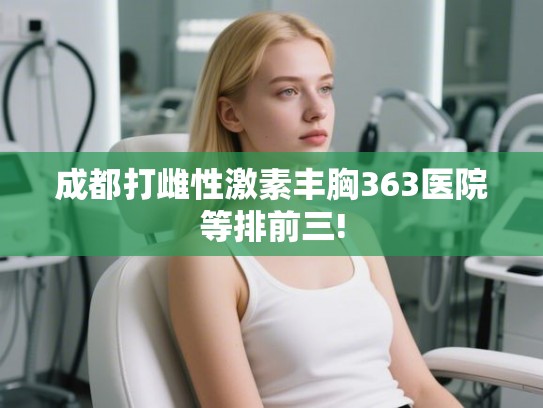 成都打雌性激素丰胸363医院等排前三! 成都打雌性激素丰胸363医院等排前三!