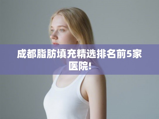 成都脂肪填充精选排名前5家医院! 成都脂肪填充精选排名前5家医院!