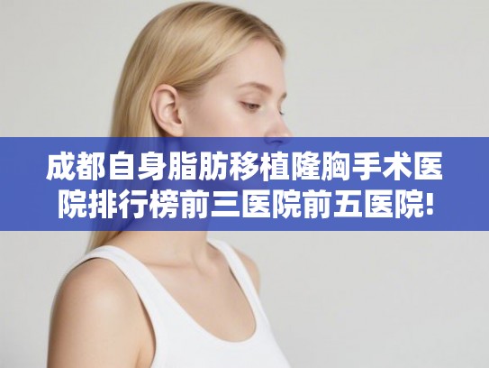 成都自身脂肪移植隆胸手术医院排行榜前三医院前五医院! 成都自身脂肪移植隆胸手术医院排行榜前三医院前五医院!