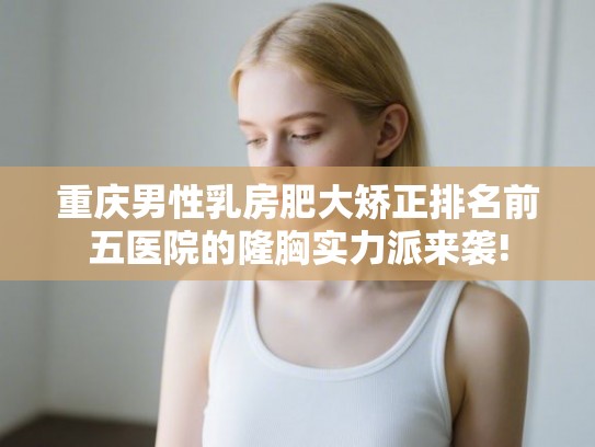重庆男性乳房肥大矫正排名前五医院的隆胸实力派来袭!
