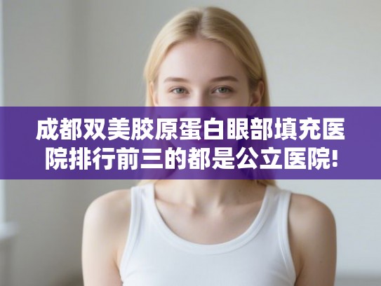 成都双美胶原蛋白眼部填充医院排行前三的都是公立医院!
