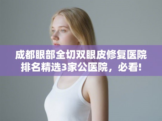 成都眼部全切双眼皮修复医院排名精选3家公医院，必看!