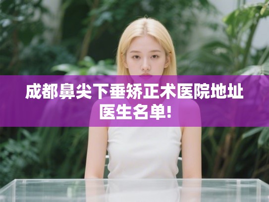 成都鼻尖下垂矫正术医院地址医生名单!