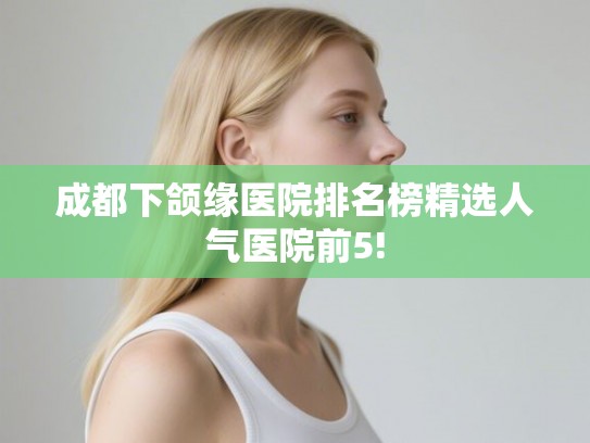 成都下颌缘医院排名榜精选人气医院前5! 成都下颌缘医院排名榜精选人气医院前5!