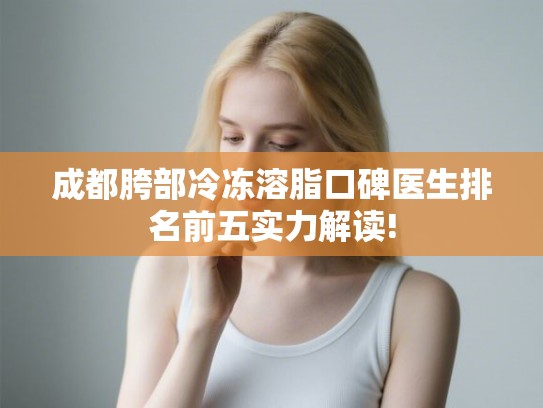成都胯部冷冻溶脂口碑医生排名前五实力解读!