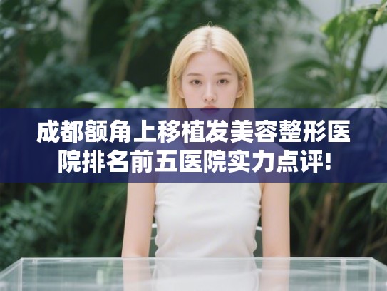 成都额角上移植发美容整形医院排名前五医院实力点评! 成都额角上移植发美容整形医院排名前五医院实力点评!