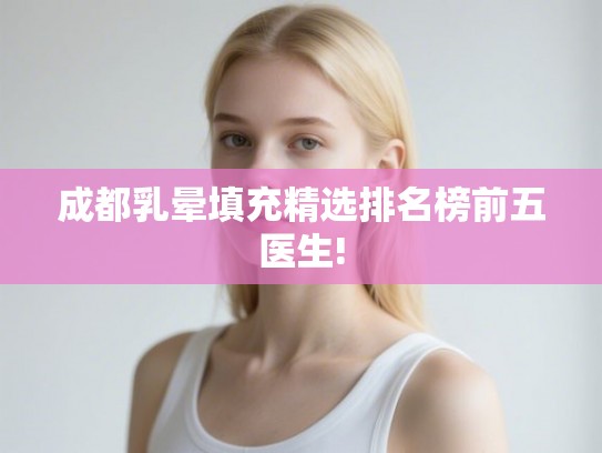 成都乳晕填充精选排名榜前五医生!