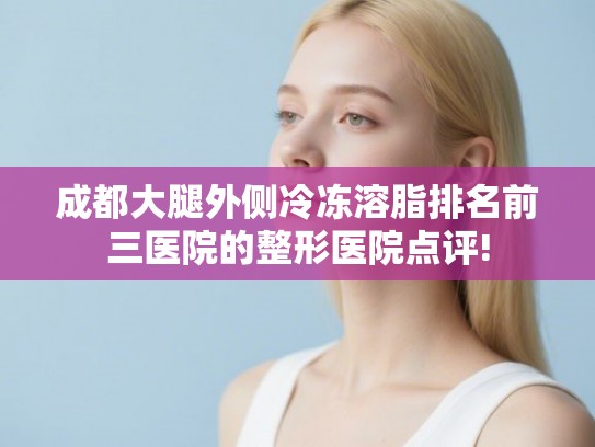 成都大腿外侧冷冻溶脂排名前三医院的整形医院点评!