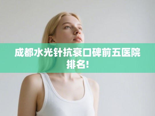 成都水光针抗衰口碑前五医院排名! 成都水光针抗衰口碑前五医院排名!
