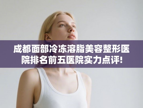 成都面部冷冻溶脂美容整形医院排名前五医院实力点评!