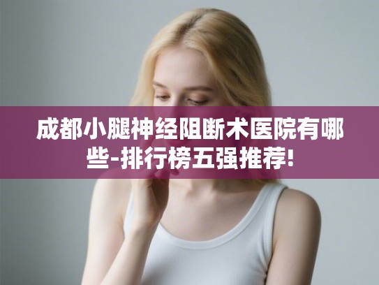 成都小腿神经阻断术医院有哪些-排行榜五强推荐! 成都小腿神经阻断术医院有哪些-排行榜五强推荐!