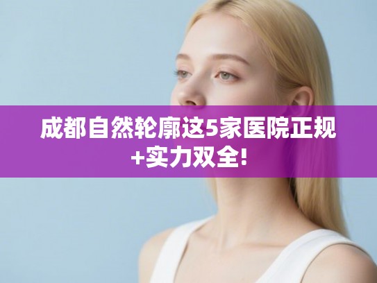 成都自然轮廓这5家医院正规+实力双全! 成都自然轮廓这5家医院正规+实力双全!