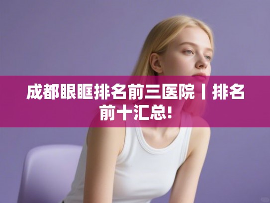 成都眼眶排名前三医院丨排名前十汇总!