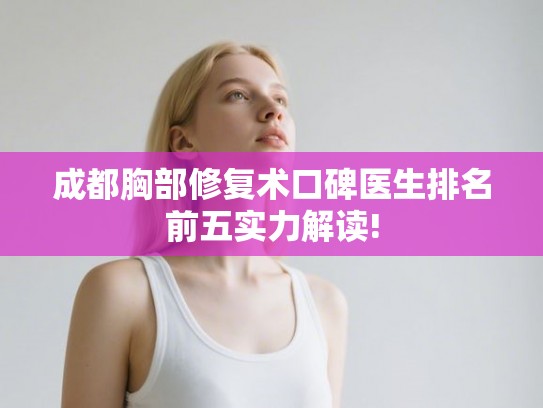 成都胸部修复术口碑医生排名前五实力解读! 成都胸部修复术口碑医生排名前五实力解读!