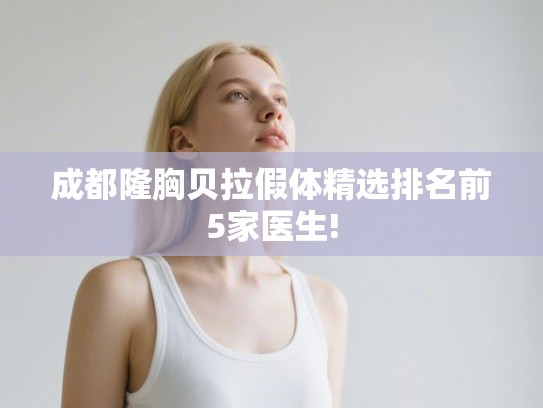 成都隆胸贝拉假体精选排名前5家医生! 成都隆胸贝拉假体精选排名前5家医生!