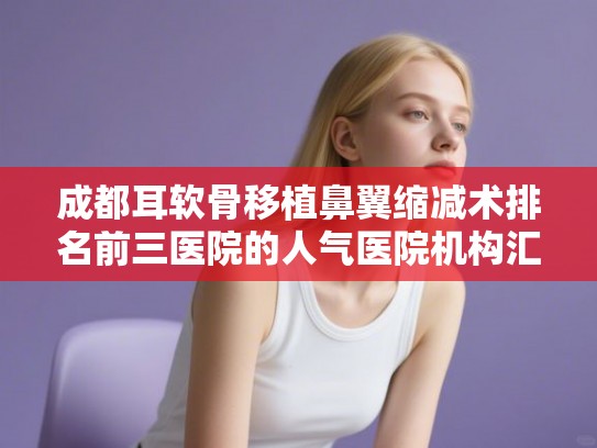 成都耳软骨移植鼻翼缩减术排名前三医院的人气医院机构汇集! 成都耳软骨移植鼻翼缩减术排名前三医院的人气医院机构汇集!