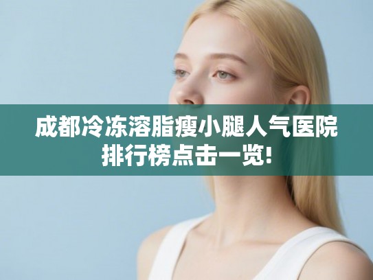 成都冷冻溶脂瘦小腿人气医院排行榜点击一览! 成都冷冻溶脂瘦小腿人气医院排行榜点击一览!