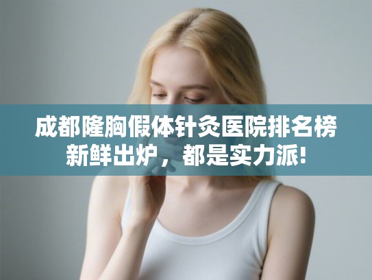 成都隆胸假体针灸医院排名榜新鲜出炉,都是实力派! 成都隆胸假体针灸医院排名榜新鲜出炉,都是实力派!
